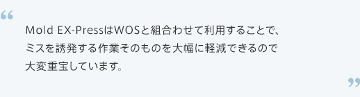 Mold EX-pressはWOSと組み合わせて利用することで、ミスを誘発する作業そのものを大幅に軽減できるので大変重宝しています。